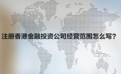注冊香港金融投資公司經(jīng)營范圍怎么寫？